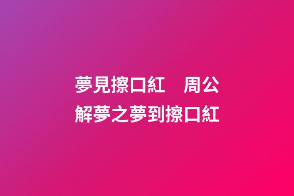 夢見擦口紅　周公解夢之夢到擦口紅